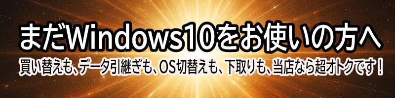 まだWindows10をお使いの方へ。買い替えも、データ引継ぎも、OS切替も、下取りも、当店なら超オトクです